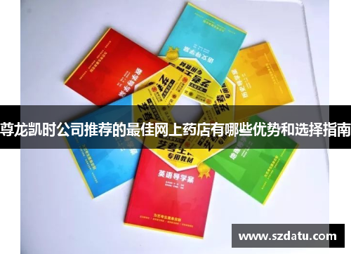 尊龙凯时公司推荐的最佳网上药店有哪些优势和选择指南