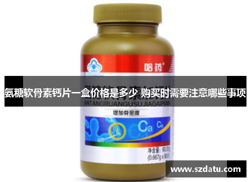 氨糖软骨素钙片一盒价格是多少 购买时需要注意哪些事项